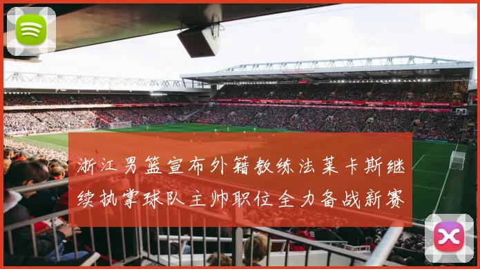 浙江男篮宣布外籍教练法莱卡斯继续执掌球队主帅职位全力备战新赛季