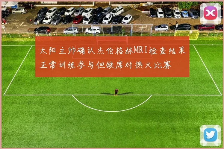 太阳主帅确认杰伦格林MRI检查结果正常训练参与但缺席对热火比赛