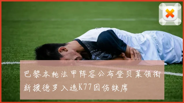 巴黎本轮法甲阵容公布登贝莱领衔新援德罗入选K77因伤缺席