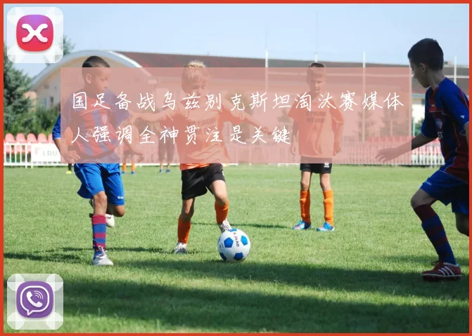 国足备战乌兹别克斯坦淘汰赛媒体人强调全神贯注是关键