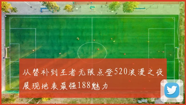从替补到王者无限点登520浪漫之夜展现地表最强188魅力