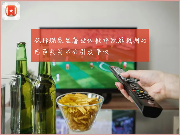 双标现象显著世体批评欧冠裁判对巴萨判罚不公引发争议