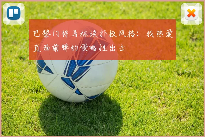 巴黎门将马林谈扑救风格：我热爱直面前锋的侵略性出击