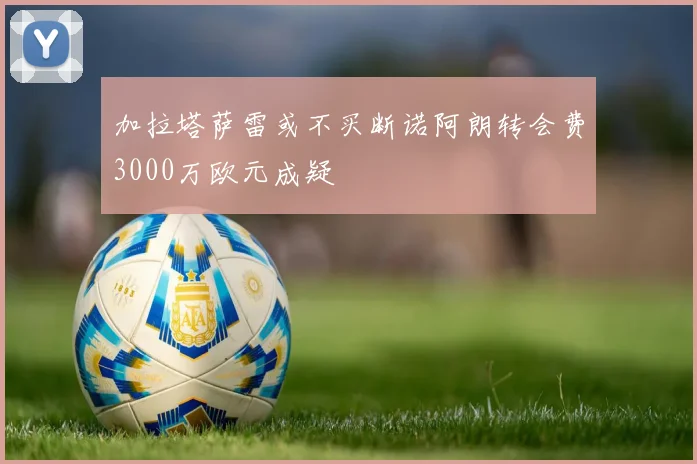 加拉塔萨雷或不买断诺阿朗转会费3000万欧元成疑