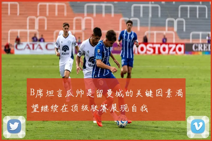 B席坦言瓜帅是留曼城的关键因素渴望继续在顶级联赛展现自我