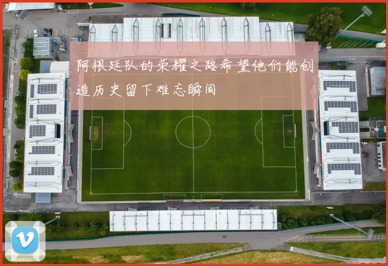 阿根廷队的荣耀之路希望他们能创造历史留下难忘瞬间