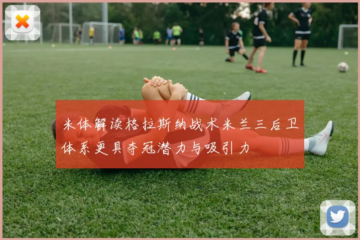 米体解读格拉斯纳战术米兰三后卫体系更具夺冠潜力与吸引力
