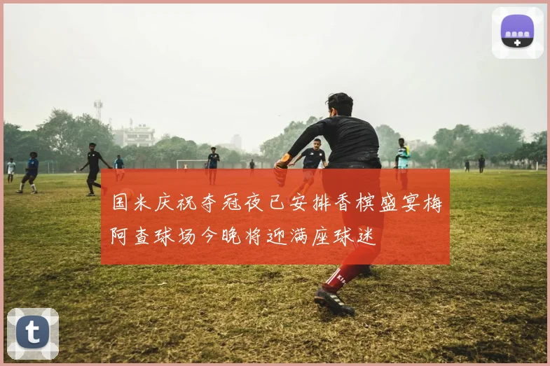 国米庆祝夺冠夜已安排香槟盛宴梅阿查球场今晚将迎满座球迷