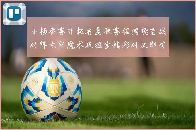 小杨参赛开拓者夏联赛程揭晓首战对阵太阳魔术狼掘金精彩对决即将开启
