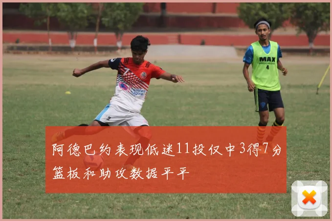 阿德巴约表现低迷11投仅中3得7分篮板和助攻数据平平