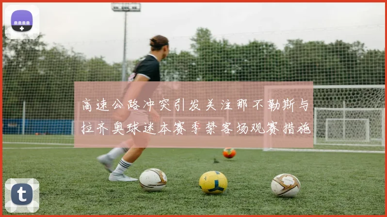 高速公路冲突引发关注那不勒斯与拉齐奥球迷本赛季禁客场观赛措施出台