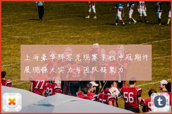 上海豪华阵容兑现赛季初冲冠期许展现强大实力与团队凝聚力