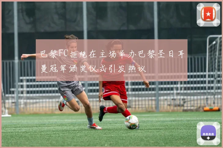 巴黎FC拒绝在主场举办巴黎圣日耳曼冠军颁奖仪式引发热议