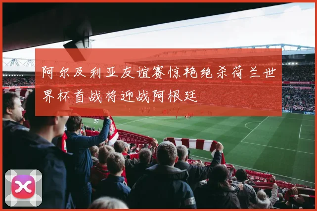 阿尔及利亚友谊赛惊艳绝杀荷兰世界杯首战将迎战阿根廷