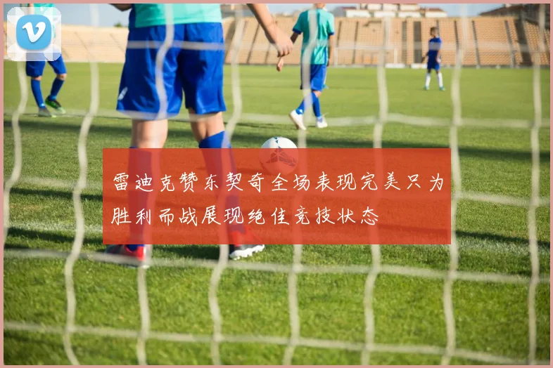雷迪克赞东契奇全场表现完美只为胜利而战展现绝佳竞技状态