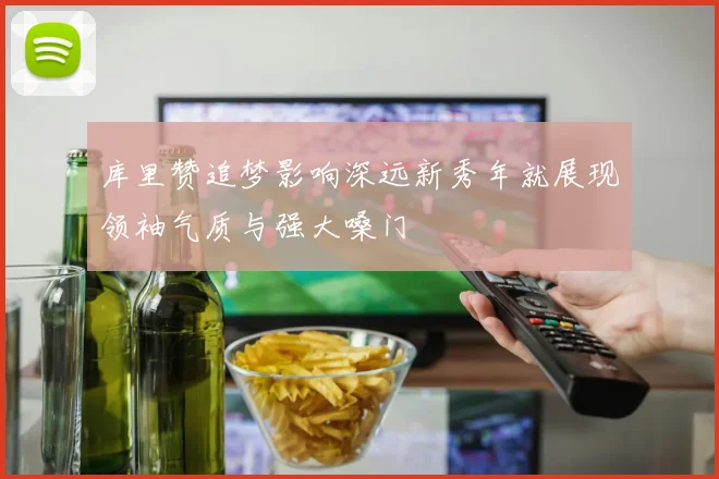 库里赞追梦影响深远新秀年就展现领袖气质与强大嗓门
