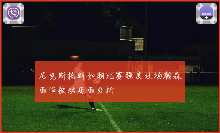 尼克斯抢断如潮比赛强度让杨瀚森面临被动局面分析